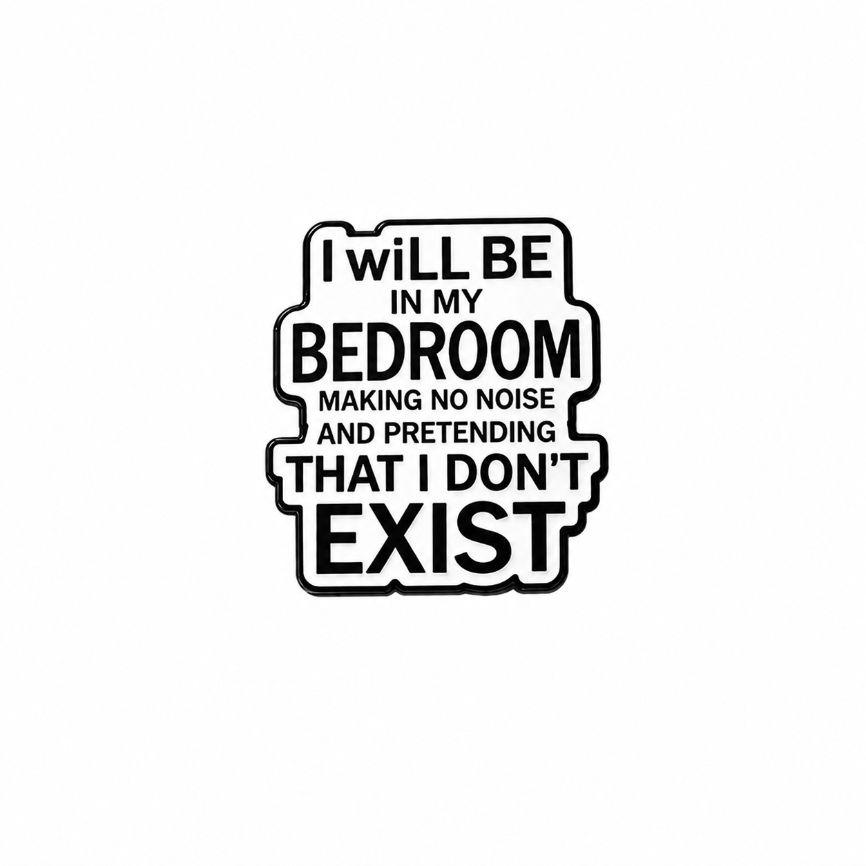 I will be in my Bedroom, Making No Noise, and Pretending that I Don't Exist